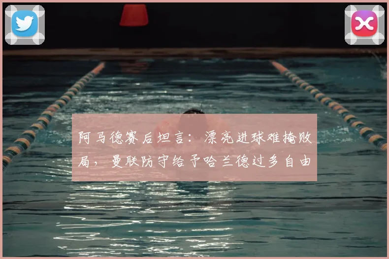 阿马德赛后坦言:漂亮进球难掩败局,曼联防守给予哈兰德过多自由度成关键