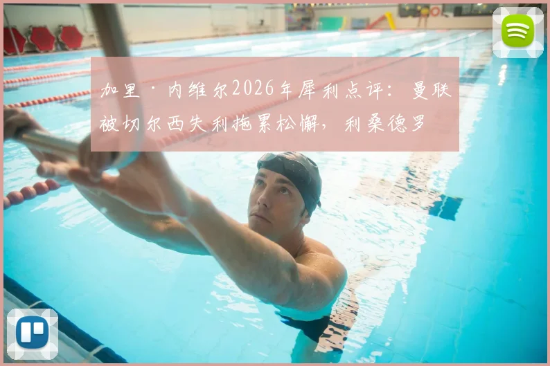 加里·内维尔2026年犀利点评：曼联被切尔西失利拖累松懈，利桑德罗·马丁内斯场上举动引热议