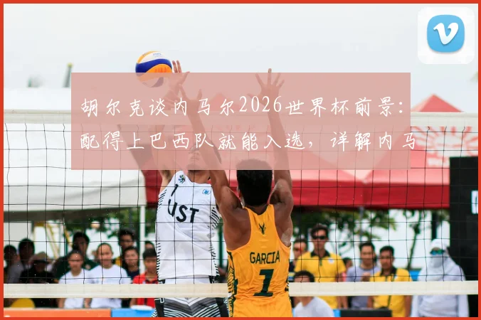 胡尔克谈内马尔2026世界杯前景:配得上巴西队就能入选,详解内马尔回归国家队需要满足哪些条件