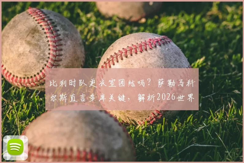 比利时队更衣室团结吗？萨勒马科尔斯直言多库关键，解析2026世界杯阵容展望