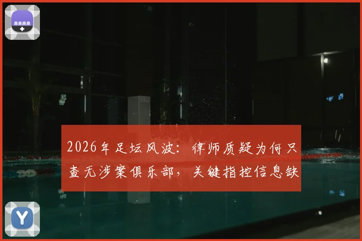 2026年足坛风波：律师质疑为何只查无涉案俱乐部，关键指控信息缺失引争议