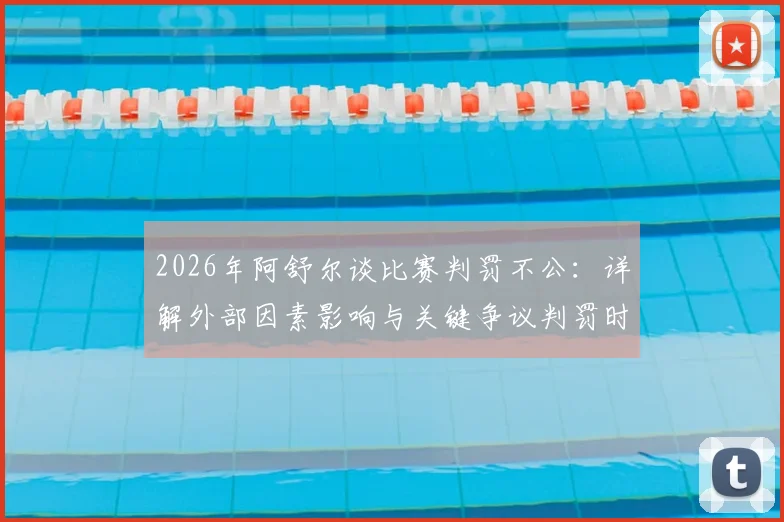 2026年阿舒尔谈比赛判罚不公：详解外部因素影响与关键争议判罚时刻