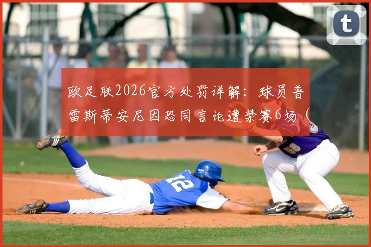 欧足联2026官方处罚详解:球员普雷斯蒂安尼因恐同言论遭禁赛6场(含3场缓期),附职业球员言论规范指南