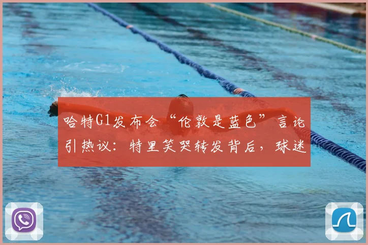 哈特G1发布会“伦敦是蓝色”言论引热议：特里笑哭转发背后，球迷争论焦点与足球地域文化解析