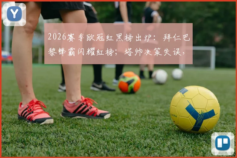 2026赛季欧冠红黑榜出炉:拜仁巴黎锋霸闪耀红榜;塔帅决策失误,阿森纳三人组入选黑榜引发热议