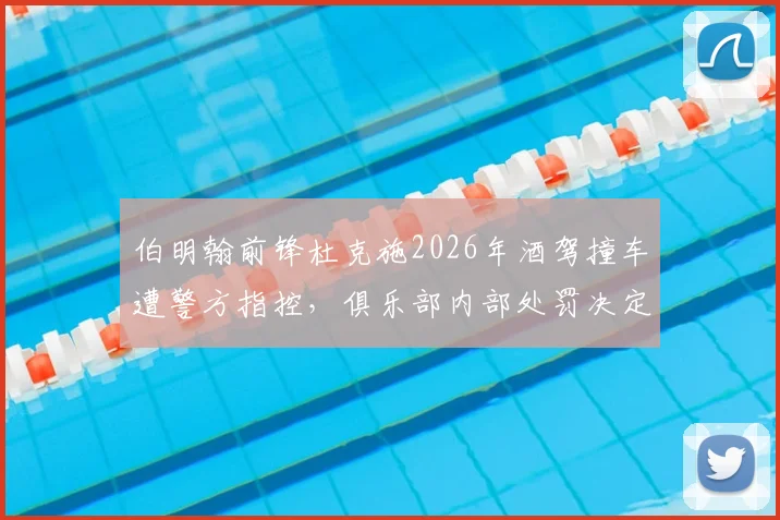 伯明翰前锋杜克施2026年酒驾撞车遭警方指控,俱乐部内部处罚决定引关注