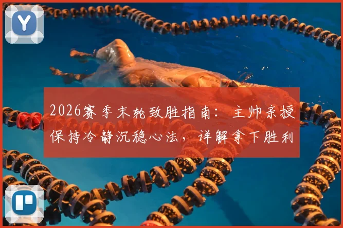 2026赛季末轮致胜指南：主帅亲授保持冷静沉稳心法，详解拿下胜利问鼎冠军唯一目标