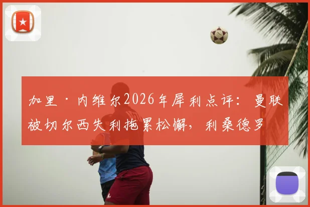 加里·内维尔2026年犀利点评:曼联被切尔西失利拖累松懈,利桑德罗·马丁内斯场上举动引热议