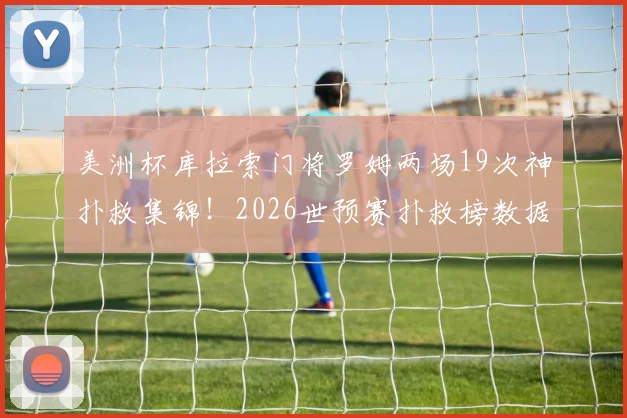 美洲杯库拉索门将罗姆两场19次神扑救集锦！2026世预赛扑救榜数据解读，他效力哪支俱乐部？