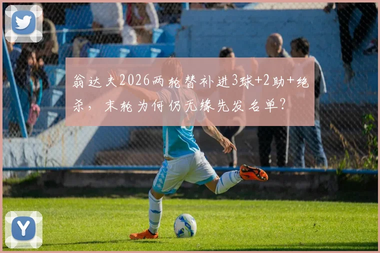 翁达夫2026两轮替补进3球+2助+绝杀，末轮为何仍无缘先发名单？