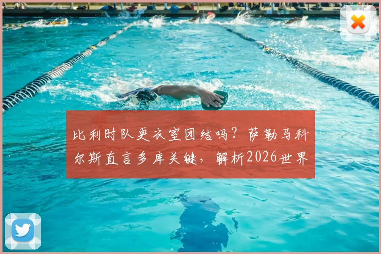 比利时队更衣室团结吗?萨勒马科尔斯直言多库关键,解析2026世界杯阵容展望