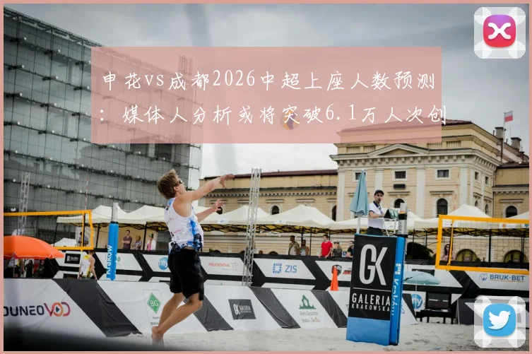 申花vs成都2026中超上座人数预测：媒体人分析或将突破6.1万人次创纪录