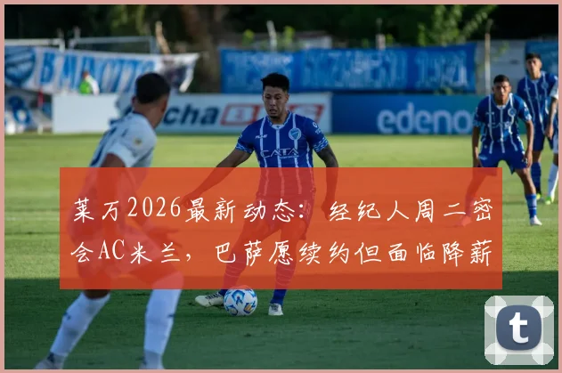 莱万2026最新动态：经纪人周二密会AC米兰，巴萨愿续约但面临降薪谈判关键节点