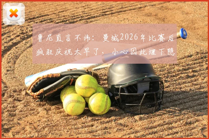 鲁尼直言不讳：曼城2026年比赛后疯狂庆祝太早了，小心因此埋下隐患！