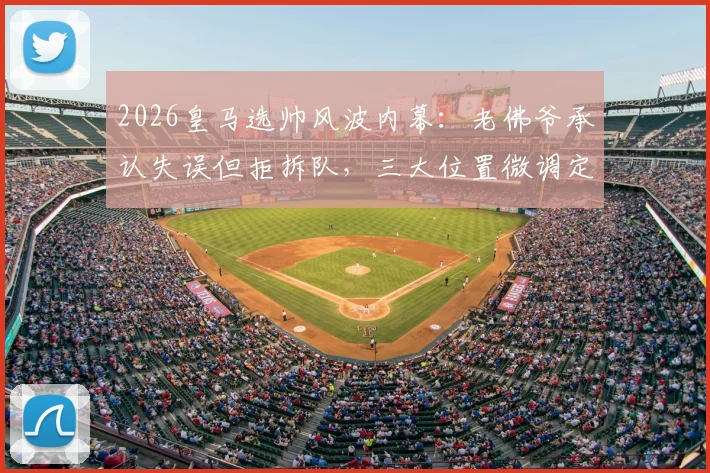 2026皇马选帅风波内幕：老佛爷承认失误但拒拆队，三大位置微调定成败