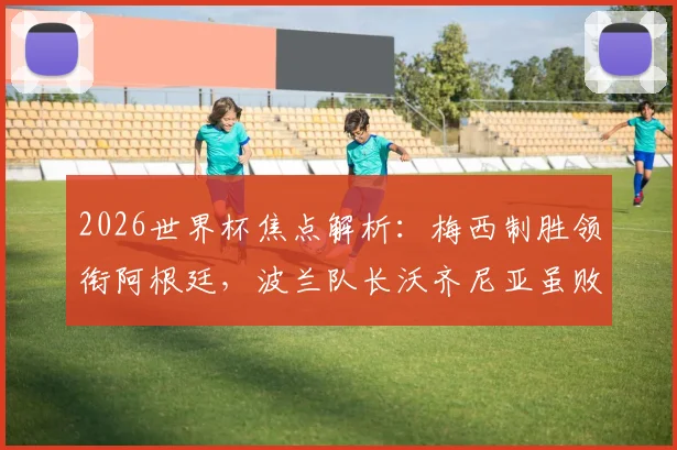 2026世界杯焦点解析：梅西制胜领衔阿根廷，波兰队长沃齐尼亚虽败犹荣赢得赞誉