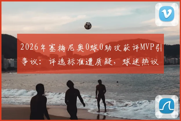 2026年塞梅尼奥0球0助攻获评MVP引争议:评选标准遭质疑,球迷热议球场表现与数据孰重