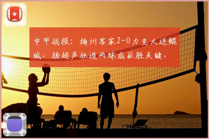 中甲战报:梅州客家2-0力克大连鲲城,杨超声独造两球成获胜关键,2026赛季客场告捷