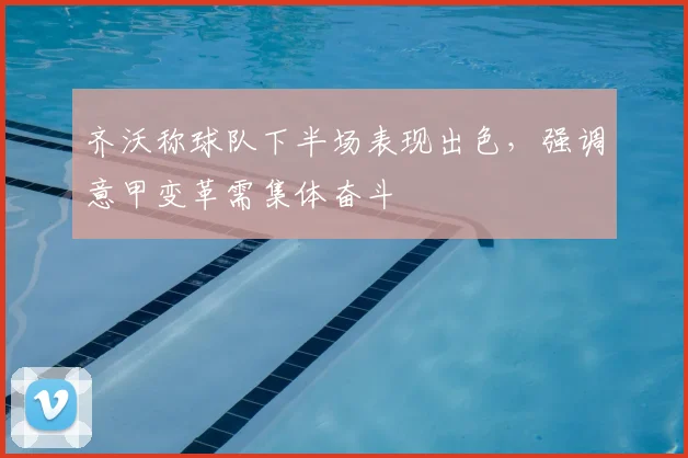 齐沃称球队下半场表现出色，强调意甲变革需集体奋斗