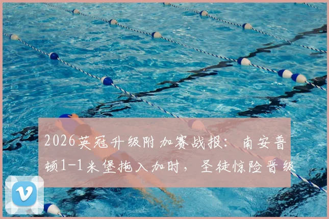 2026英冠升级附加赛战报：南安普顿1-1米堡拖入加时，圣徒惊险晋级全记录