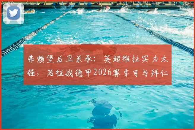 弗赖堡后卫亲承：英超维拉实力太强，若征战德甲2026赛季可与拜仁掰手腕