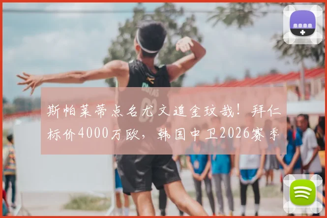 斯帕莱蒂点名尤文追金玟哉！拜仁标价4000万欧，韩国中卫2026赛季转会动态解析